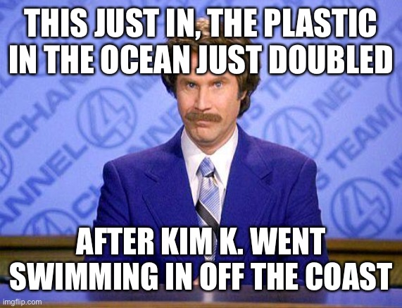#teamseas | THIS JUST IN, THE PLASTIC IN THE OCEAN JUST DOUBLED; AFTER KIM K. WENT SWIMMING IN OFF THE COAST | image tagged in anchorman news update | made w/ Imgflip meme maker