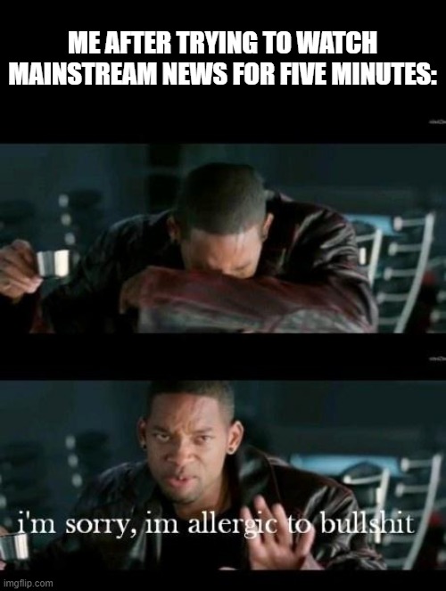 I'm allergic to bullshit will smith | ME AFTER TRYING TO WATCH MAINSTREAM NEWS FOR FIVE MINUTES: | image tagged in i'm allergic to bullshit will smith | made w/ Imgflip meme maker