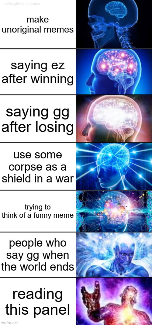 7-Tier Expanding Brain | make unoriginal memes; saying ez after winning; saying gg after losing; use some corpse as a shield in a war; trying to think of a funny meme; people who say gg when the world ends; reading this panel | image tagged in 7-tier expanding brain,memes | made w/ Imgflip meme maker