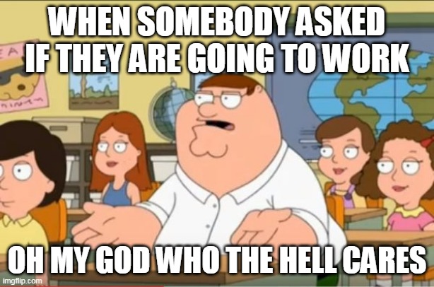 when somebody asked if they are going to work | WHEN SOMEBODY ASKED IF THEY ARE GOING TO WORK; OH MY GOD WHO THE HELL CARES | image tagged in oh my god who the hell cares from family guy | made w/ Imgflip meme maker