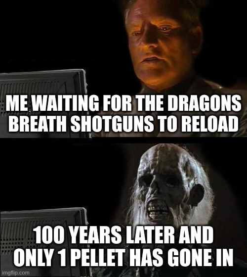 fortnite fix your game | ME WAITING FOR THE DRAGONS BREATH SHOTGUNS TO RELOAD; 100 YEARS LATER AND ONLY 1 PELLET HAS GONE IN | image tagged in memes,i'll just wait here | made w/ Imgflip meme maker