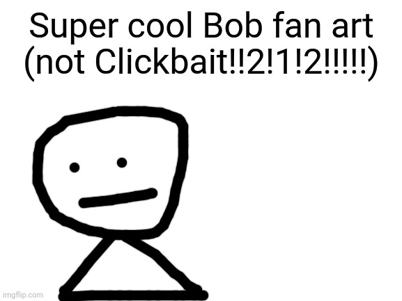 Yes yes I know I'm such a good artist, thank you, thank you | Super cool Bob fan art (not Clickbait!!2!1!2!!!!!) | image tagged in blank white template | made w/ Imgflip meme maker
