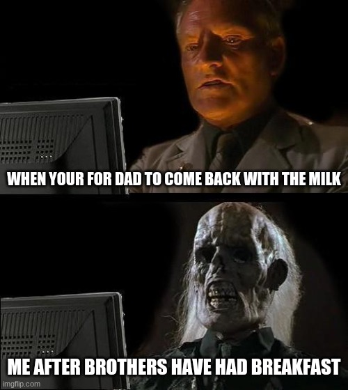 milk | WHEN YOUR FOR DAD TO COME BACK WITH THE MILK; ME AFTER BROTHERS HAVE HAD BREAKFAST | image tagged in memes,i'll just wait here | made w/ Imgflip meme maker