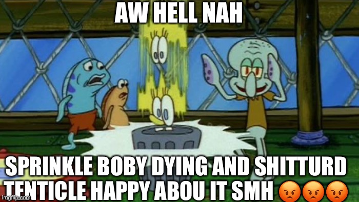 AW HELL NAW ??? | AW HELL NAH; SPRINKLE BOBY DYING AND SHITTURD TENTICLE HAPPY ABOU IT SMH 😡😡😡 | image tagged in aw hell naw,spunch bob,spongebob | made w/ Imgflip meme maker