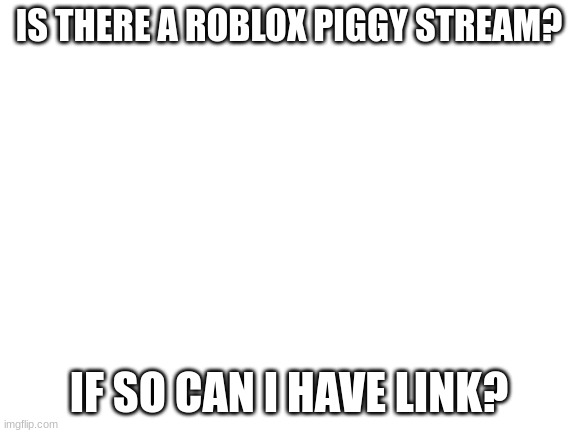 Blank White Template | IS THERE A ROBLOX PIGGY STREAM? IF SO CAN I HAVE LINK? | image tagged in blank white template | made w/ Imgflip meme maker