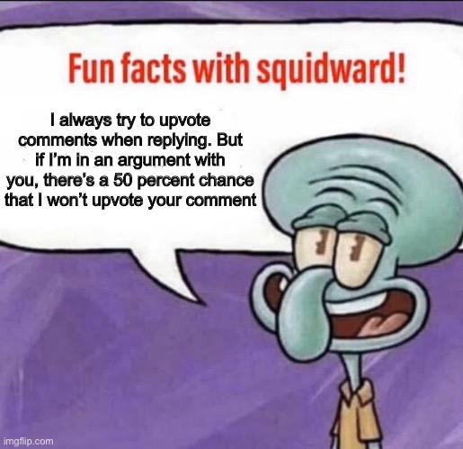 Fun Facts with Squidward | I always try to upvote comments when replying. But if I’m in an argument with you, there’s a 50 percent chance that I won’t upvote your comment | image tagged in fun facts with squidward | made w/ Imgflip meme maker