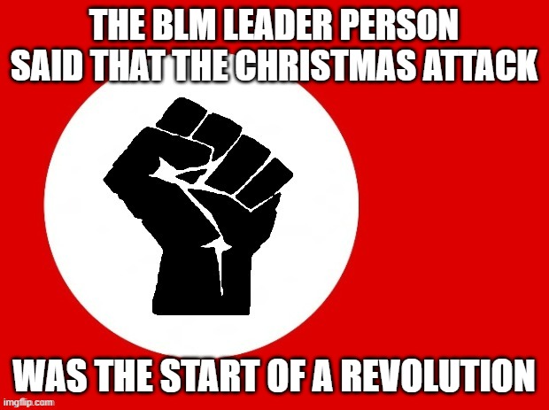 I saw an incoming revolution in America, so if it is, well good luck chaps | THE BLM LEADER PERSON SAID THAT THE CHRISTMAS ATTACK; WAS THE START OF A REVOLUTION | image tagged in black lives matter | made w/ Imgflip meme maker