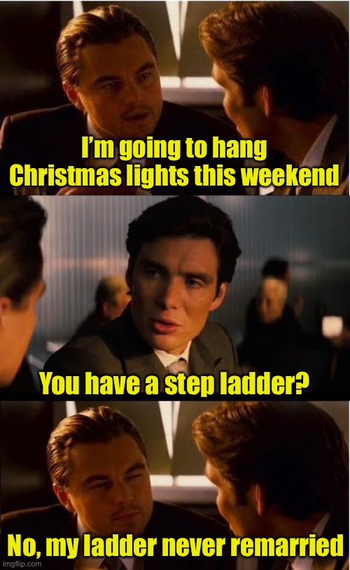 Cinderella had an evil stepladder | I’m going to hang Christmas lights this weekend; You have a step ladder? No, my ladder never remarried | image tagged in memes,inception | made w/ Imgflip meme maker