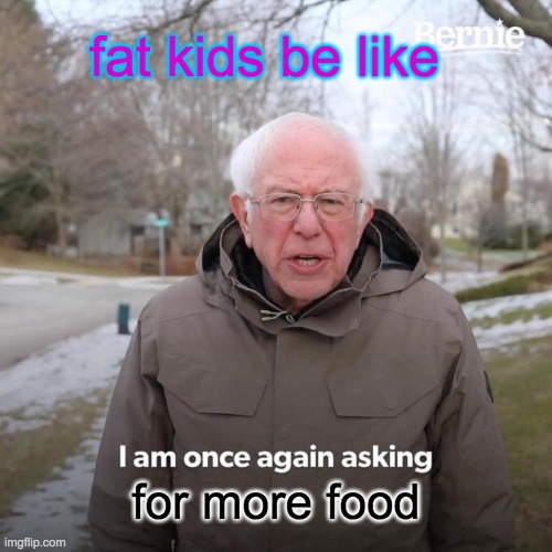 Bernie I Am Once Again Asking For Your Support | fat kids be like; for more food | image tagged in memes,bernie i am once again asking for your support | made w/ Imgflip meme maker