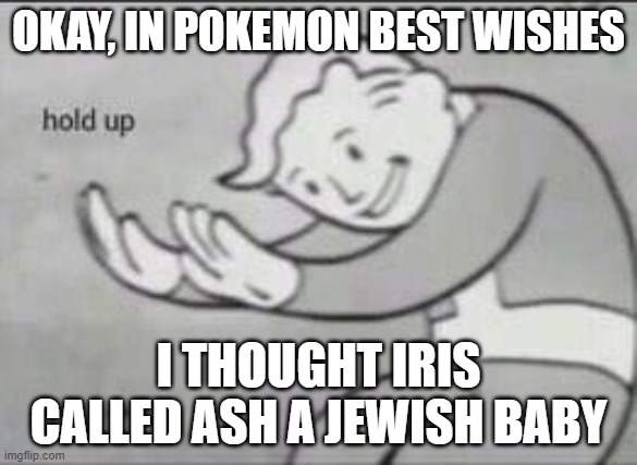 The actual what | OKAY, IN POKEMON BEST WISHES; I THOUGHT IRIS CALLED ASH A JEWISH BABY | image tagged in fallout hold up | made w/ Imgflip meme maker
