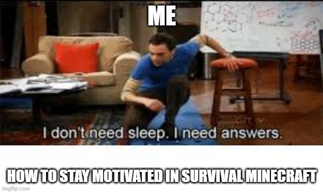 i dont need sleep i need answers | ME; HOW TO STAY MOTIVATED IN SURVIVAL MINECRAFT | image tagged in i dont need sleep i need answers | made w/ Imgflip meme maker