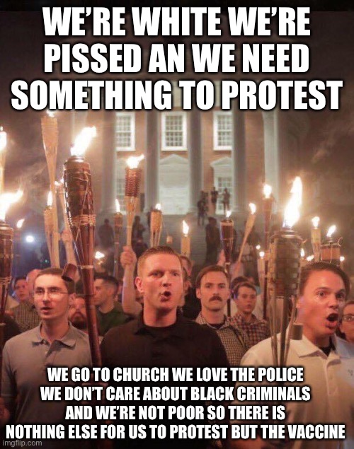 White People Protest. I’m Sorry. I had to. It’s Funny, But True. | WE’RE WHITE WE’RE PISSED AN WE NEED SOMETHING TO PROTEST; WE GO TO CHURCH WE LOVE THE POLICE WE DON’T CARE ABOUT BLACK CRIMINALS AND WE’RE NOT POOR SO THERE IS NOTHING ELSE FOR US TO PROTEST BUT THE VACCINE | image tagged in white people react,facts,memes,funny | made w/ Imgflip meme maker
