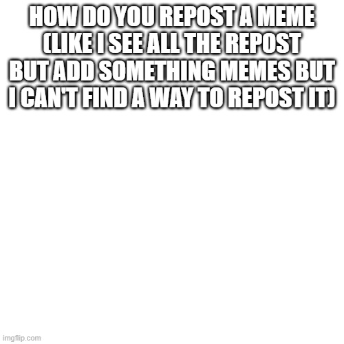 Blank Transparent Square Meme | HOW DO YOU REPOST A MEME (LIKE I SEE ALL THE REPOST BUT ADD SOMETHING MEMES BUT I CAN'T FIND A WAY TO REPOST IT) | image tagged in memes,blank transparent square | made w/ Imgflip meme maker