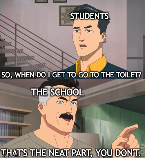 I need to gooooo | STUDENTS; SO, WHEN DO I GET TO GO TO THE TOILET? THE SCHOOL; THAT'S THE NEAT PART, YOU DON'T. | image tagged in that's the neat part you don't,memes,unfunny | made w/ Imgflip meme maker