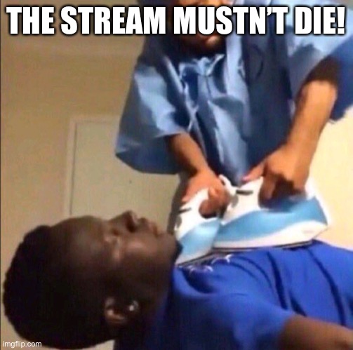 Reviving | THE STREAM MUSTN’T DIE! | image tagged in reviving | made w/ Imgflip meme maker