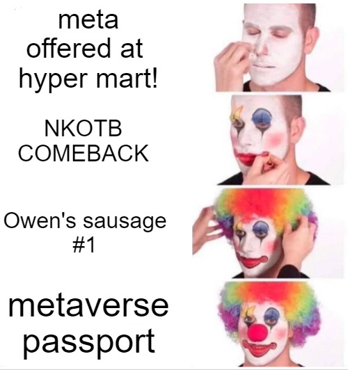 IN MY OWN ZONE! | meta
offered at 
hyper mart! NKOTB
COMEBACK; Owen's sausage
#1; metaverse
passport | image tagged in memes,clown applying makeup,clowns,sad clown,the mix,i love clowns | made w/ Imgflip meme maker