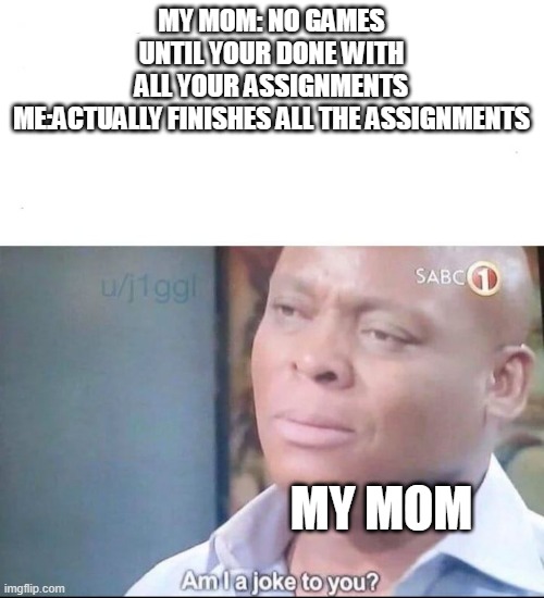 mama want u to study | MY MOM: NO GAMES UNTIL YOUR DONE WITH ALL YOUR ASSIGNMENTS

ME:ACTUALLY FINISHES ALL THE ASSIGNMENTS; MY MOM | image tagged in am i a joke to you | made w/ Imgflip meme maker