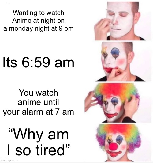 I’m not wrong though… | Wanting to watch Anime at night on a monday night at 9 pm; Its 6:59 am; You watch anime until your alarm at 7 am; “Why am I so tired” | image tagged in memes,clown applying makeup | made w/ Imgflip meme maker