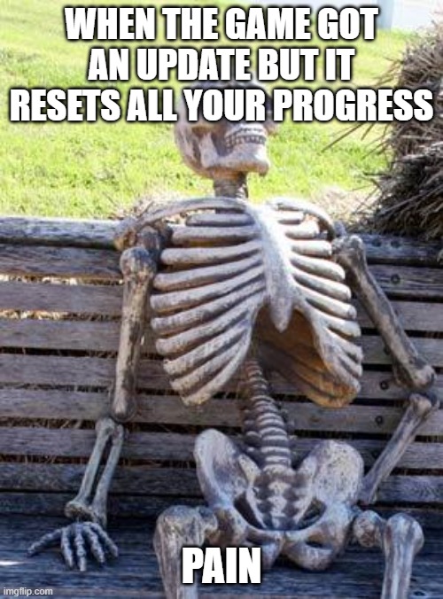 I have felt that | WHEN THE GAME GOT AN UPDATE BUT IT RESETS ALL YOUR PROGRESS; PAIN | image tagged in memes,waiting skeleton | made w/ Imgflip meme maker