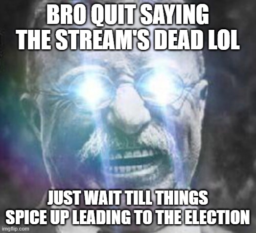 Or have Richard start some drama if you're that desperate | BRO QUIT SAYING THE STREAM'S DEAD LOL; JUST WAIT TILL THINGS SPICE UP LEADING TO THE ELECTION | image tagged in teddy roosevelt glowing eyes | made w/ Imgflip meme maker