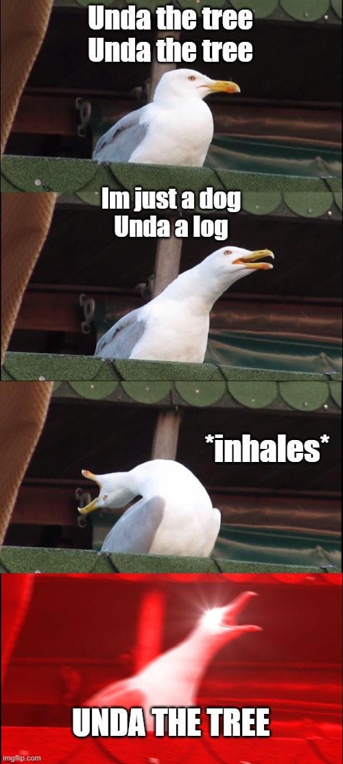 Unda the tree    ba ba ba bhum      Unda the tree     ba ba ba bhum | Unda the tree
Unda the tree; Im just a dog
Unda a log; *inhales*; UNDA THE TREE | image tagged in memes,inhaling seagull | made w/ Imgflip meme maker