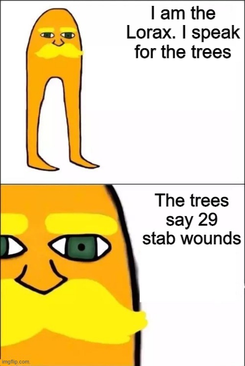 The Lorax |  I am the Lorax. I speak for the trees; The trees say 29 stab wounds | image tagged in the lorax | made w/ Imgflip meme maker