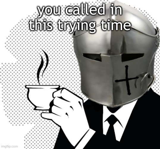 Coffee Crusader | you called in this trying time | image tagged in coffee crusader | made w/ Imgflip meme maker