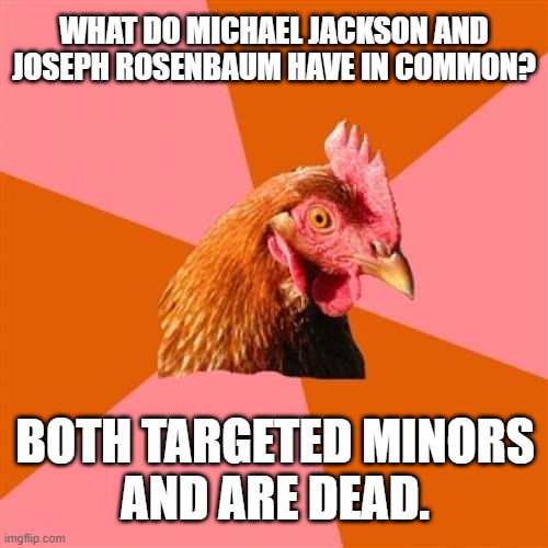 Hee Hee | WHAT DO MICHAEL JACKSON AND JOSEPH ROSENBAUM HAVE IN COMMON? BOTH TARGETED MINORS
AND ARE DEAD. | image tagged in memes,anti joke chicken,michael jackson,kyle rittenhouse,joseph rosenbaum,pervert | made w/ Imgflip meme maker