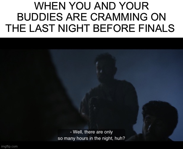 WHEN YOU AND YOUR BUDDIES ARE CRAMMING ON THE LAST NIGHT BEFORE FINALS | image tagged in blank white template,the chosen | made w/ Imgflip meme maker