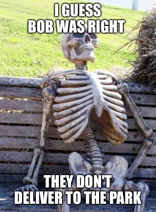 Waiting Skeleton Meme | I GUESS BOB WAS RIGHT; THEY DON'T DELIVER TO THE PARK | image tagged in memes,waiting skeleton | made w/ Imgflip meme maker