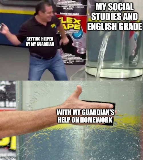 No getting help on homework, no better grade | MY SOCIAL STUDIES AND ENGLISH GRADE; GETTING HELPED BY MY GUARDIAN; WITH MY GUARDIAN'S HELP ON HOMEWORK | image tagged in flex tape,homework,school | made w/ Imgflip meme maker