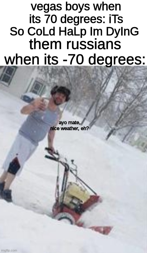  vegas boys when its 70 degrees: iTs So CoLd HaLp Im DyInG; them russians when its -70 degrees:; ayo mate, nice weather, eh? | image tagged in memes,russians,vegas,cold weather,cold,snow | made w/ Imgflip meme maker