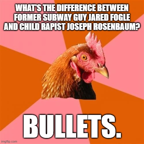 Footlongs vs Money Shots | WHAT'S THE DIFFERENCE BETWEEN FORMER SUBWAY GUY JARED FOGLE AND CHILD RAPIST JOSEPH ROSENBAUM? BULLETS. | image tagged in memes,anti joke chicken,bad joke,jared from subway,joseph rosenbaum,kyle rittenhouse | made w/ Imgflip meme maker