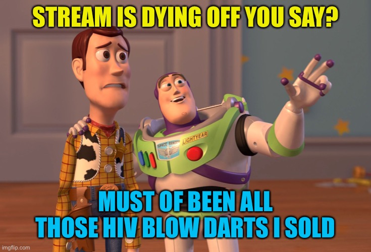 X, X Everywhere Meme | STREAM IS DYING OFF YOU SAY? MUST OF BEEN ALL THOSE HIV BLOW DARTS I SOLD | image tagged in memes,x x everywhere | made w/ Imgflip meme maker