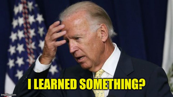 Joe Biden worries | I LEARNED SOMETHING? | image tagged in joe biden worries | made w/ Imgflip meme maker