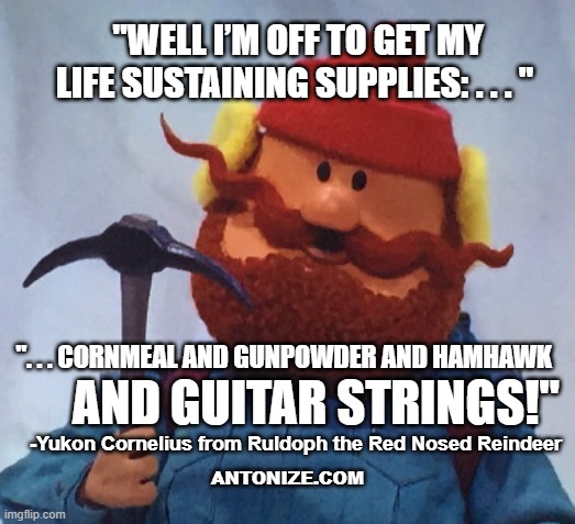 Yukon Cornelius | "WELL I’M OFF TO GET MY LIFE SUSTAINING SUPPLIES: . . . "; ". . . CORNMEAL AND GUNPOWDER AND HAMHAWK; AND GUITAR STRINGS!"; -Yukon Cornelius from Ruldoph the Red Nosed Reindeer; ANTONIZE.COM | image tagged in yukon cornelius | made w/ Imgflip meme maker