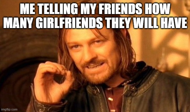 I mean they are lonely | ME TELLING MY FRIENDS HOW MANY GIRLFRIENDS THEY WILL HAVE | image tagged in memes,one does not simply,friends,girlfriend,lonely,alone | made w/ Imgflip meme maker