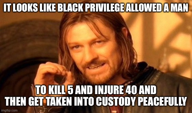 One Does Not Simply Meme | IT LOOKS LIKE BLACK PRIVILEGE ALLOWED A MAN; TO KILL 5 AND INJURE 40 AND THEN GET TAKEN INTO CUSTODY PEACEFULLY | image tagged in memes,one does not simply | made w/ Imgflip meme maker