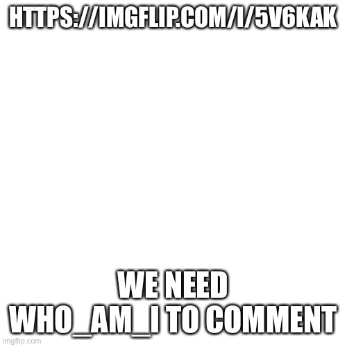Show everybody | HTTPS://IMGFLIP.COM/I/5V6KAK; WE NEED WHO_AM_I TO COMMENT | image tagged in memes,blank transparent square | made w/ Imgflip meme maker