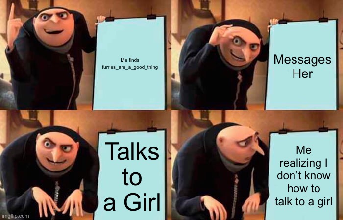 Ahhhh | Me finds furries_are_a_good_thing; Messages Her; Talks to a Girl; Me realizing I don’t know how to talk to a girl | image tagged in memes,gru's plan | made w/ Imgflip meme maker