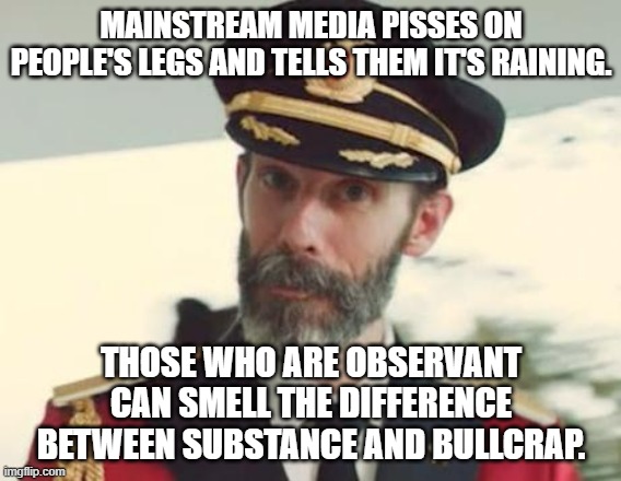 Media is so full of crap | MAINSTREAM MEDIA PISSES ON PEOPLE'S LEGS AND TELLS THEM IT'S RAINING. THOSE WHO ARE OBSERVANT CAN SMELL THE DIFFERENCE BETWEEN SUBSTANCE AND BULLCRAP. | image tagged in captain obvious,memes,media lies,piss,fake news,reality | made w/ Imgflip meme maker