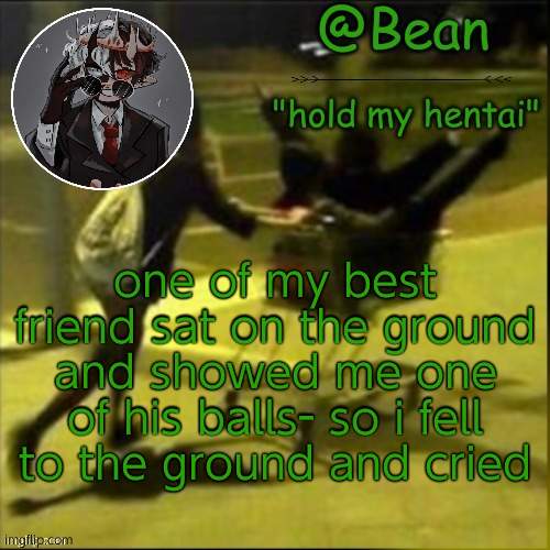  one of my best friend sat on the ground and showed me one of his balls- so i fell to the ground and cried | image tagged in beans weird temp | made w/ Imgflip meme maker