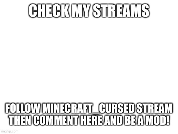 Pleaseeee and link in chat | CHECK MY STREAMS; FOLLOW MINECRAFT_CURSED STREAM THEN COMMENT HERE AND BE A MOD! | image tagged in blank white template | made w/ Imgflip meme maker