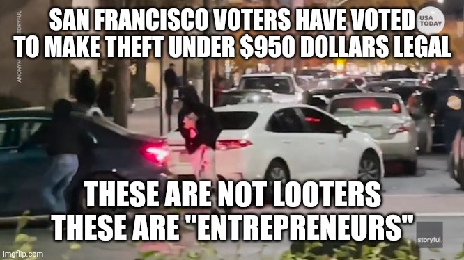 You get what you vote for | SAN FRANCISCO VOTERS HAVE VOTED TO MAKE THEFT UNDER $950 DOLLARS LEGAL; THESE ARE NOT LOOTERS
THESE ARE "ENTREPRENEURS" | image tagged in san francisco | made w/ Imgflip meme maker