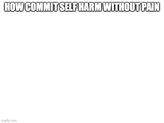 Blank White Template | HOW COMMIT SELF HARM WITHOUT PAIN | image tagged in blank white template | made w/ Imgflip meme maker