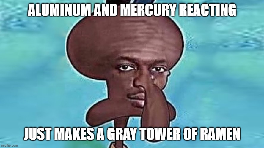 KSI Squidward | ALUMINUM AND MERCURY REACTING; JUST MAKES A GRAY TOWER OF RAMEN | image tagged in ksi squidward | made w/ Imgflip meme maker