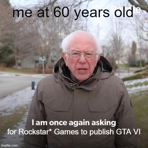 Gta 6 fr | me at 60 years old; for Rockstar* Games to publish GTA VI | image tagged in memes,bernie i am once again asking for your support,gta | made w/ Imgflip meme maker