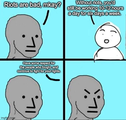 Riots are bad, mkay. | Without riots, you'd still be working 10-12 hours a day for six days a week. Riots are bad, mkay? Have some respect for the people who fought, and continue to fight for your rights. | image tagged in npc meme,black lives matter,union,worker rights,antifa | made w/ Imgflip meme maker