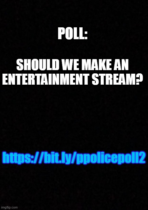 https://bit.ly/ppolicepoll2 | POLL:; SHOULD WE MAKE AN ENTERTAINMENT STREAM? https://bit.ly/ppolicepoll2 | image tagged in blank | made w/ Imgflip meme maker