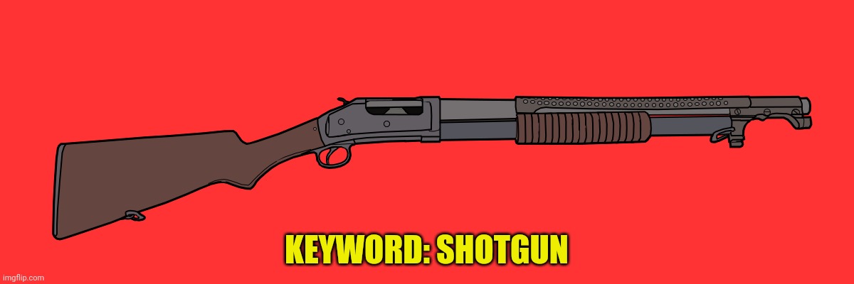 Shotgun | KEYWORD: SHOTGUN | image tagged in shotgun | made w/ Imgflip meme maker